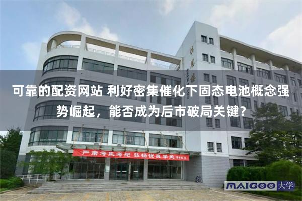 可靠的配资网站 利好密集催化下固态电池概念强势崛起，能否成为后市破局关键？