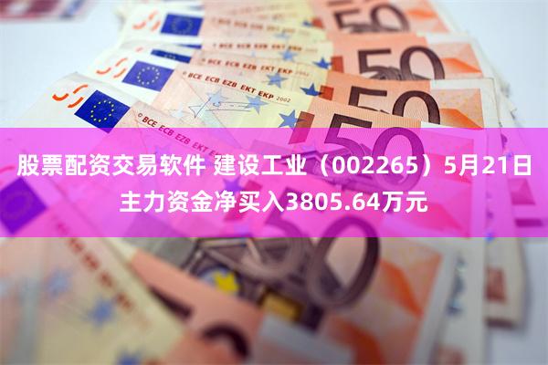 股票配资交易软件 建设工业（002265）5月21日主力资金净买入3805.64万元