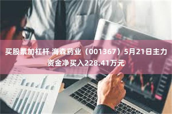买股票加杠杆 海森药业（001367）5月21日主力资金净买入228.41万元