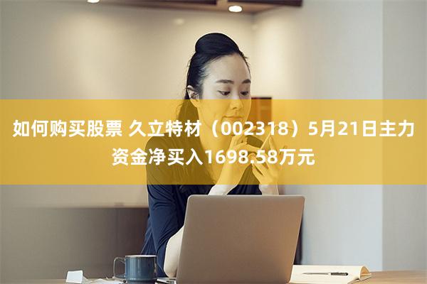 如何购买股票 久立特材（002318）5月21日主力资金净买入1698.58万元