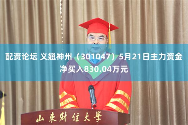 配资论坛 义翘神州（301047）5月21日主力资金净买入830.04万元