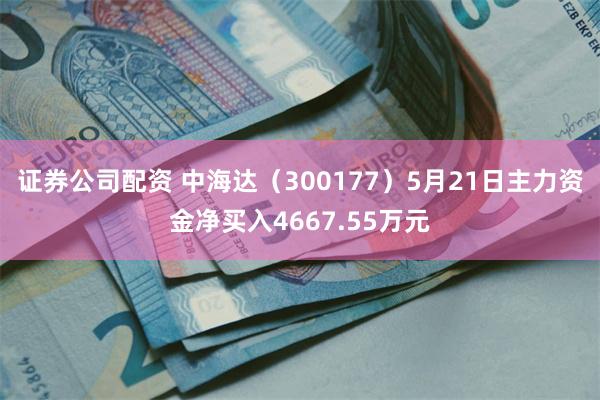 证券公司配资 中海达（300177）5月21日主力资金净买入4667.55万元