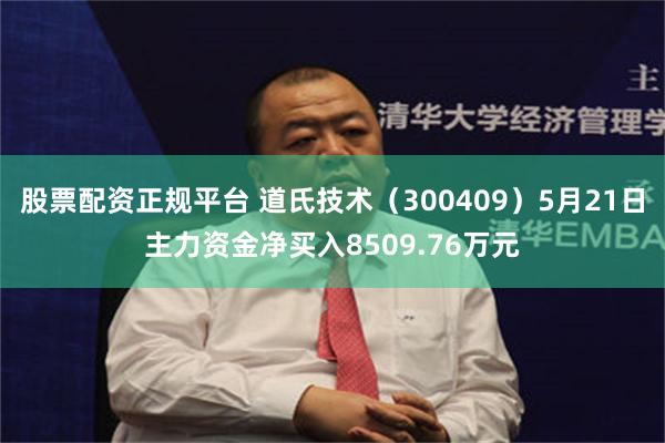 股票配资正规平台 道氏技术（300409）5月21日主力资金净买入8509.76万元