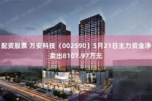 配资股票 万安科技（002590）5月21日主力资金净卖出8107.97万元