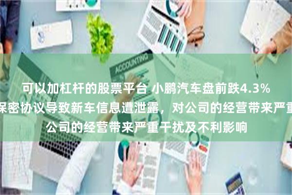 可以加杠杆的股票平台 小鹏汽车盘前跌4.3%！某自媒体违反保密协议导致新车信息遭泄露，对公司的经营带来严重干扰及不利影响