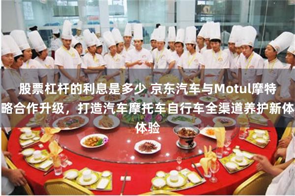 股票杠杆的利息是多少 京东汽车与Motul摩特战略合作升级，打造汽车摩托车自行车全渠道养护新体验