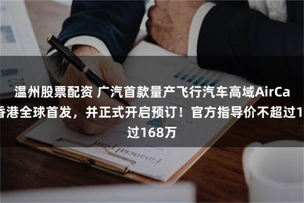 温州股票配资 广汽首款量产飞行汽车高域AirCab在香港全球首发，并正式开启预订！官方指导价不超过168万