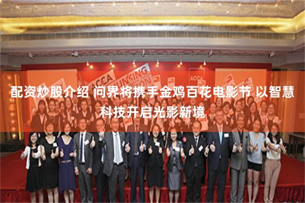 配资炒股介绍 问界将携手金鸡百花电影节 以智慧科技开启光影新境