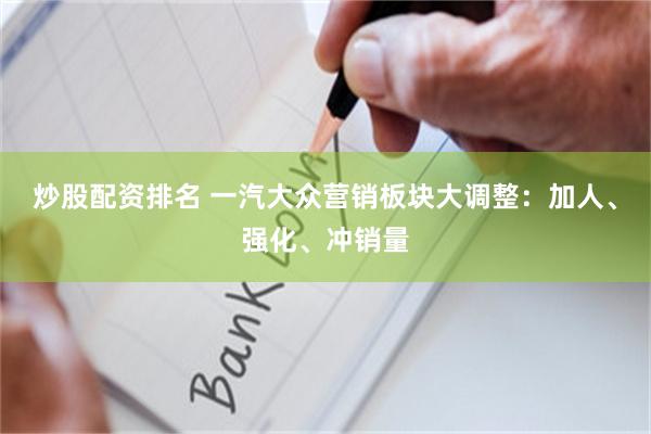 炒股配资排名 一汽大众营销板块大调整：加人、强化、冲销量