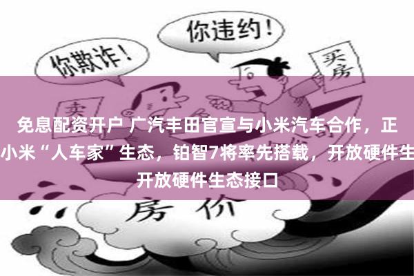 免息配资开户 广汽丰田官宣与小米汽车合作，正式接入小米“人车家”生态，铂智7将率先搭载，开放硬件生态接口