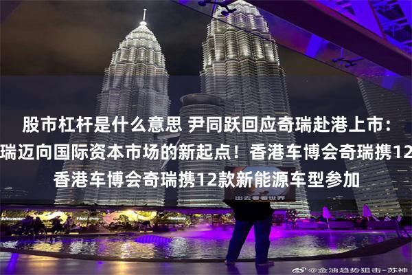 股市杠杆是什么意思 尹同跃回应奇瑞赴港上市：希望把香港作为奇瑞迈向国际资本市场的新起点！香港车博会奇瑞携12款新能源车型参加