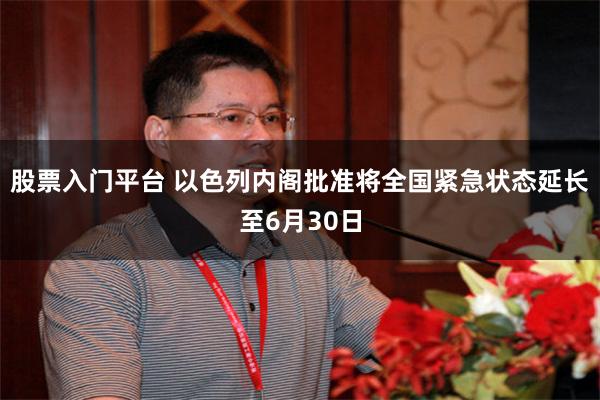 股票入门平台 以色列内阁批准将全国紧急状态延长至6月30日