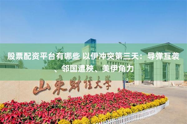 股票配资平台有哪些 以伊冲突第三天：导弹互袭、邻国遭殃、美伊角力