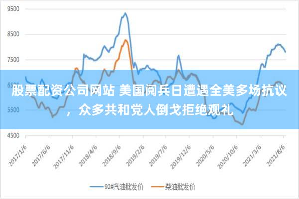 股票配资公司网站 美国阅兵日遭遇全美多场抗议，众多共和党人倒戈拒绝观礼