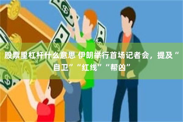 股票里杠杆什么意思 伊朗举行首场记者会，提及“自卫”“红线”“帮凶”