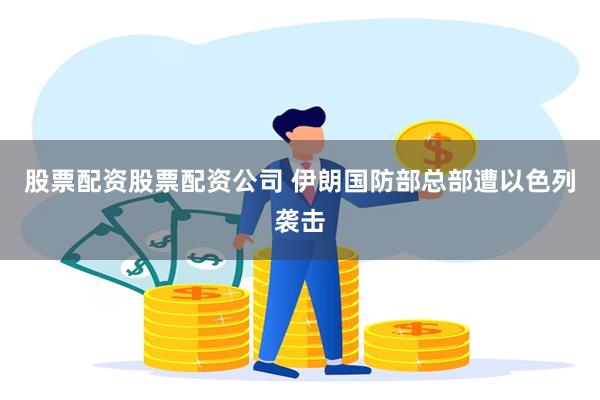 股票配资股票配资公司 伊朗国防部总部遭以色列袭击
