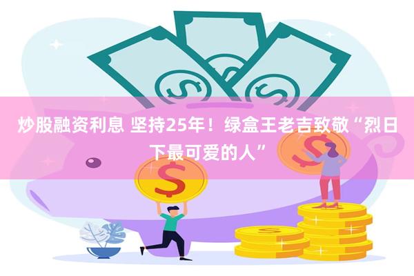 炒股融资利息 坚持25年！绿盒王老吉致敬“烈日下最可爱的人”