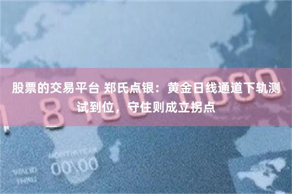 股票的交易平台 郑氏点银：黄金日线通道下轨测试到位，守住则成立拐点