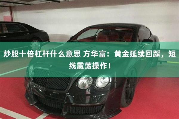 炒股十倍杠杆什么意思 方华富：黄金延续回踩，短线震荡操作！
