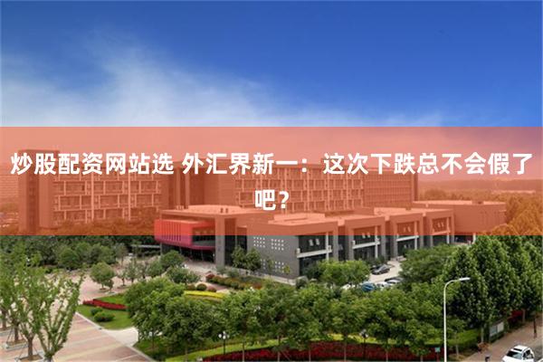 炒股配资网站选 外汇界新一：这次下跌总不会假了吧？