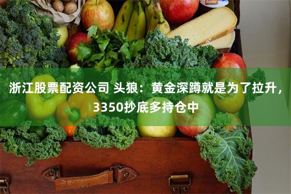 浙江股票配资公司 头狼：黄金深蹲就是为了拉升，3350抄底多持仓中