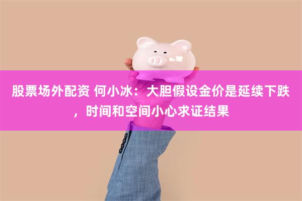股票场外配资 何小冰：大胆假设金价是延续下跌，时间和空间小心求证结果