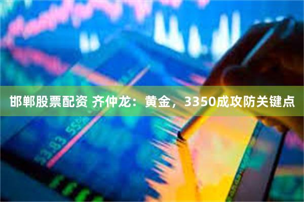 邯郸股票配资 齐仲龙：黄金，3350成攻防关键点