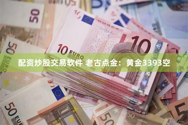 配资炒股交易软件 老古点金：黄金3393空
