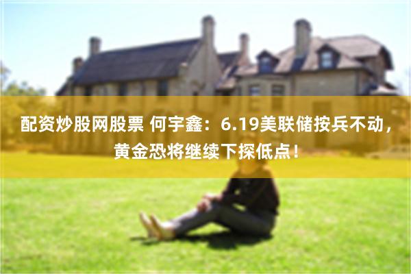 配资炒股网股票 何宇鑫：6.19美联储按兵不动，黄金恐将继续下探低点！