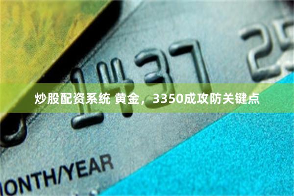 炒股配资系统 黄金，3350成攻防关键点