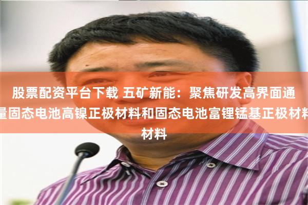 股票配资平台下载 五矿新能：聚焦研发高界面通量固态电池高镍正极材料和固态电池富锂锰基正极材料