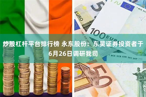 炒股杠杆平台排行榜 永东股份：东吴证券投资者于6月26日调研我司