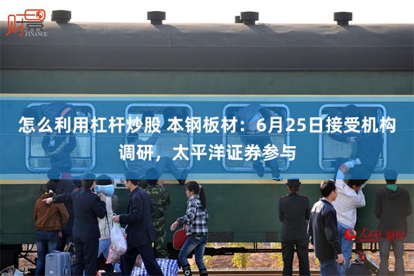 怎么利用杠杆炒股 本钢板材：6月25日接受机构调研，太平洋证券参与