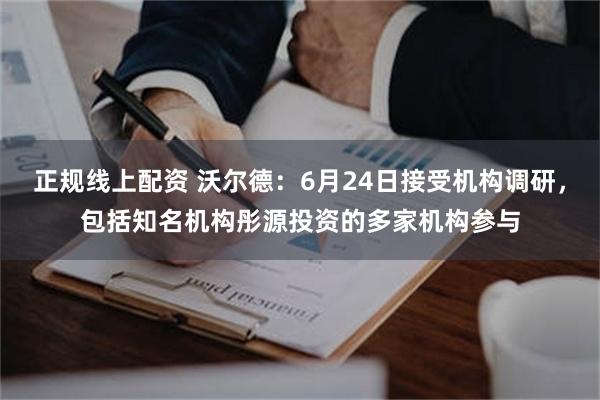 正规线上配资 沃尔德：6月24日接受机构调研，包括知名机构彤源投资的多家机构参与