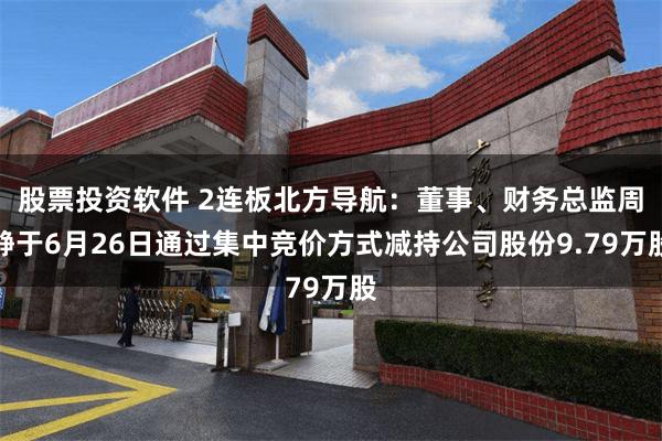 股票投资软件 2连板北方导航：董事、财务总监周静于6月26日通过集中竞价方式减持公司股份9.79万股