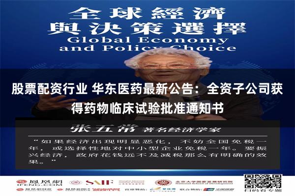 股票配资行业 华东医药最新公告：全资子公司获得药物临床试验批准通知书