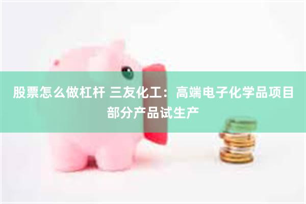 股票怎么做杠杆 三友化工：高端电子化学品项目部分产品试生产
