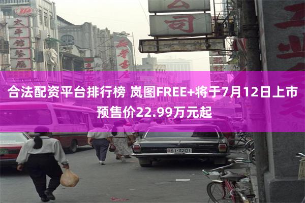 合法配资平台排行榜 岚图FREE+将于7月12日上市 预售价22.99万元起