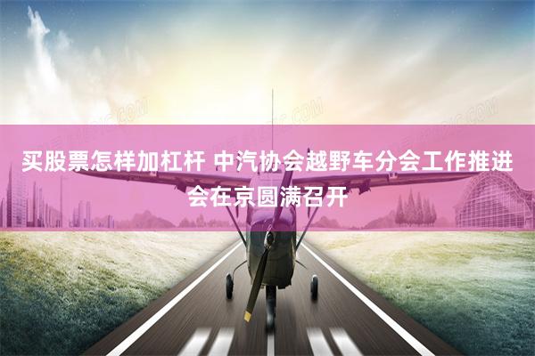 买股票怎样加杠杆 中汽协会越野车分会工作推进会在京圆满召开