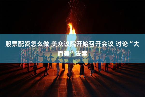 股票配资怎么做 美众议院开始召开会议 讨论“大而美”法案