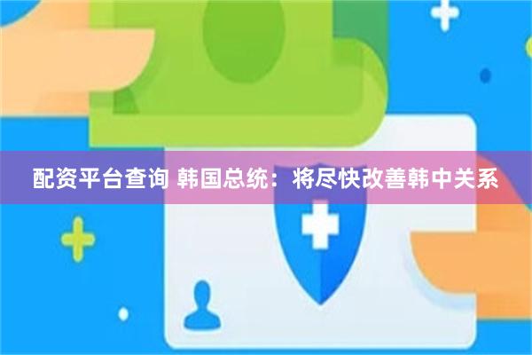 配资平台查询 韩国总统：将尽快改善韩中关系