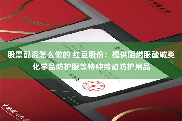 股票配资怎么做的 红豆股份：提供阻燃服酸碱类化学品防护服等特种劳动防护用品