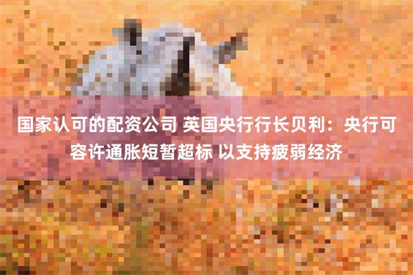 国家认可的配资公司 英国央行行长贝利：央行可容许通胀短暂超标 以支持疲弱经济