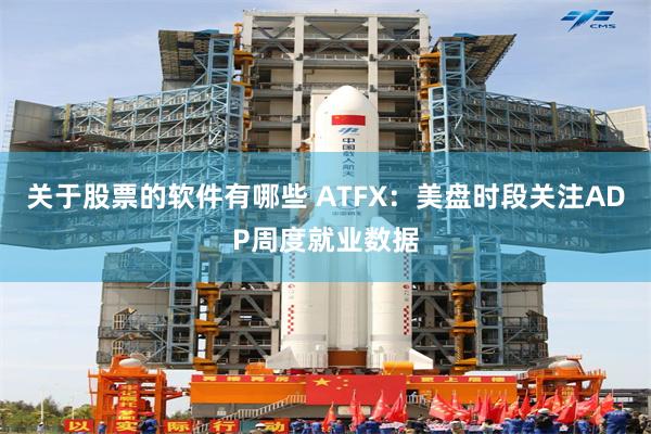 关于股票的软件有哪些 ATFX：美盘时段关注ADP周度就业数据