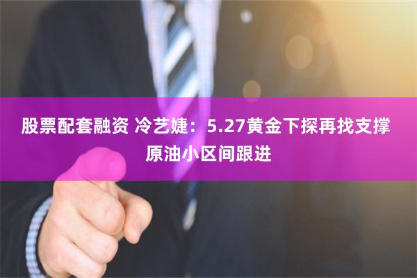股票配套融资 冷艺婕：5.27黄金下探再找支撑 原油小区间跟进