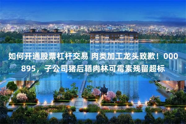 如何开通股票杠杆交易 肉类加工龙头致歉！000895，子公司猪后鞧肉林可霉素残留超标