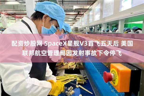 配资炒股网 SpaceX星舰V3首飞五天后 美国联邦航空管理局因发射事故下令停飞