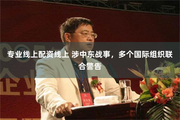 专业线上配资线上 涉中东战事，多个国际组织联合警告