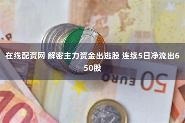 在线配资网 解密主力资金出逃股 连续5日净流出650股