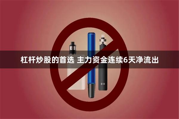 杠杆炒股的首选 主力资金连续6天净流出